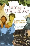 Wicked Waterbury: Madmen and Mayhem in the Brass City