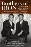 Brothers of Iron: How the Weider Brothers Created the Fitness Movement and Built a Business Empire