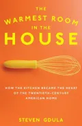 The Warmest Room in the House: How the Kitchen Became the Heart of the Twentieth-Century American Home