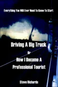 Everything You Will Ever Need To Know To Start Driving A Big Truck Or How I Became A Professional Tourist