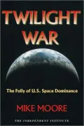 Twilight War: The Folly of U. S. Space Dominance
