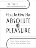 How to Give Her Absolute Pleasure: Totally Explicit Techniques Every Woman Wants Her Man to Know