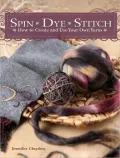 Spin Dye Stitch: How to Create and Use Your Own Yarns