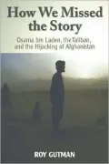 How We Missed the Story: Osama bin Laden, the Taliban, and the Hijacking of Afghanistan