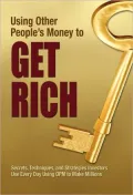 Using Other People's Money to Get Rich: Secrets, Techniques, and Strategies Investors Use Every Day Using OPM to Make Millions