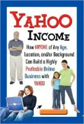 Yahoo Income: How Anyone of Any Age, Location, And/Or Background Can Build a Highly Profitable Online Business with Yahoo