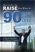 How to Get the Raise You Want in 90 Days or Less: A Step-by-Step Plan for Making It Happen