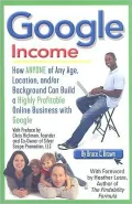 Google Income: How Anyone of Any Age, Location, And-Or Background Can Build a Highly Profitable Online Business with Google