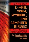 How to Stop E-Mail Spam, Spyware, Malware, Computer Viruses and Hackers from Ruining Your Computer or Network: The Complete Guide for Your Home and Work
