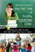 How to Be Successful in Your First Year of Teaching Elementary School: Everything You Need to Know That They Don't Teach You in School