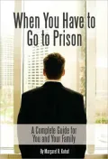 When You Have to Go to Prison: A Complete Guide for You and Your Family