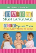 The Complete Guide to Baby Sign Language: 101 Tips and Tricks Every Parent Needs to Know