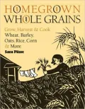 Homegrown Whole Grains: Grow, Harvest, and Cook Your Own Wheat, Barley, Oats, Rice, and More