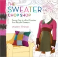 The Sweater Chop Shop: Sewing One-of-a-kind Creations from Recycled Sweaters