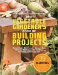 The Vegetable Gardener's Book of Building Projects: 39 Indispensable Projects to Increase the Bounty and Beauty of Your Garden