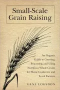 Small Scale Grain Raising, Second Edition: An Organic Guide to Growing, Processing, and Using Nutritious Whole Grains, for Home Gardeners and Local Farmers