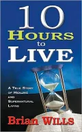 10 Hours to Live: A True Story of Healing and Supernatural Living