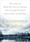 Uncommon Wisdom: True Tales of What Our Lives as Doctors Have Taught Us about Love, Faith and Healing
