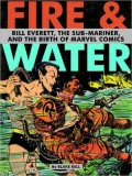 Fire & Water: Bill Everett, the Sub-Mariner and the Birth of Marvel Comics