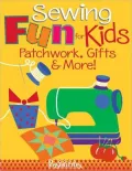 Sewing Fun for Kids Patchwork, Gifts and More!