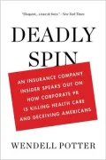 Deadly Spin: An Insurance Company Insider Speaks Out on How Corporate Pr Is Killing Health Care and Deceiving Americans