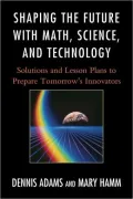 Shaping the Future with Math, Science, and Technology: Solutions and Lesson Plans to Prepare TomorrowOs Innovators