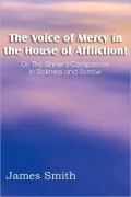 The Voice of Mercy in the House of Affliction! Or, The Sinner's Companion in Sickness and Sorrow