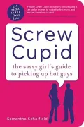 Screw Cupid: The Sassy Girl's Guide to Picking Up Hot Guys