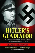 Hitler’s Gladiator: The Life and Wars of Panzer Army Commander Sepp Dietrich