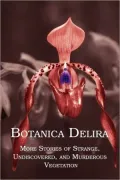 Botanica Delira: More Stories of Strange, Undiscovered, and Murderous Vegetation
