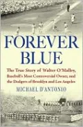 Forever Blue: The True Story of Walter O'Malley, Baseball's Most Controversial Owner, and the Dodgers of Brooklyn and Los Angeles