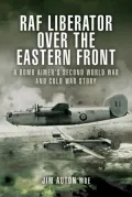 RAF Liberator over the Eastern Front: A Bomb Aimer's Second World War and Cold War Story