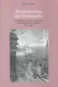 Re-Presenting the Metropolis Architecture, Urban Experience and Social Life in London 1800-1840