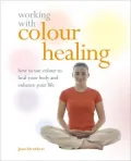 Working with Colour Healing: How to Use Colour to Heal Your Body and Enhance Your Life