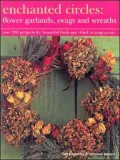 Enchanted Circles : Flower Garlands, Swags and Wreaths: Over 200 Projects for Beautiful Fresh and Dried Arrangements