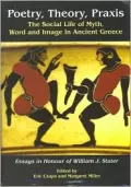 Poetry, Theory, PRAXIS: The Social Life of Myth, Word and Image in Ancient Greece, Essays in Honour of William J. Slater