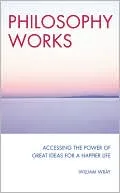 Philosophy Works: Accessing the Power of Great Ideas for a Happier Life