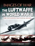 Images of War - The Luftwaffe in World War II : Rare Photographs from Wartime Archives