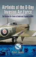 Airfields of the D-Day Invasion Force: 2nd Tactical Air Force in South-East England in World War Two