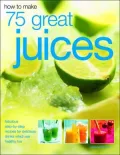 How to Make 75 Great Juices: Fabulous Step-by-Step Recipes for Delicious Drinks Which Are Healthy Too
