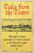 Tales From the Tower: Secrets and Superstitions from a Glorious and Gory Past