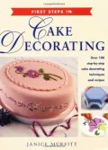 First Steps in Cake Decorating: Over 100 Step-by-Step Cake Decorating Techniques and Recipes