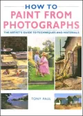 How to Paint from Photographs : The Artist's Guide to Techniques and Materials