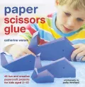 Paper Scissors Glue: 45 Fun and Creative Papercraft Projects for Kids