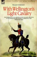 With Wellington's Light Cavalry - The Experiences Of An Officer Of The 16th Light Dragoons In The Peninsular And Waterloo Campaigns Of The Napoleonic Wars