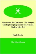 First Across the Continent. the Story of the Exploring Expedition of Lewis and Clark in 1804-5-6 .
