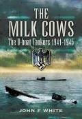The Milk Cows: The U-Boat Tankers at War 1941-1945