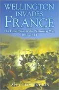 Wellington Invades France: The Final Phase of the Peninsular War, 1813-1814
