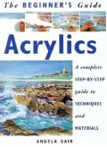 The Beginner's Guide Acrylics: A Complete Step-by-Step Guide to Techniques and Materials