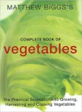 Matthew Bigg's Complete Book of Vegetables : The Practical Sourcebook to Growing, Harvesting and Cooking Vegetables
